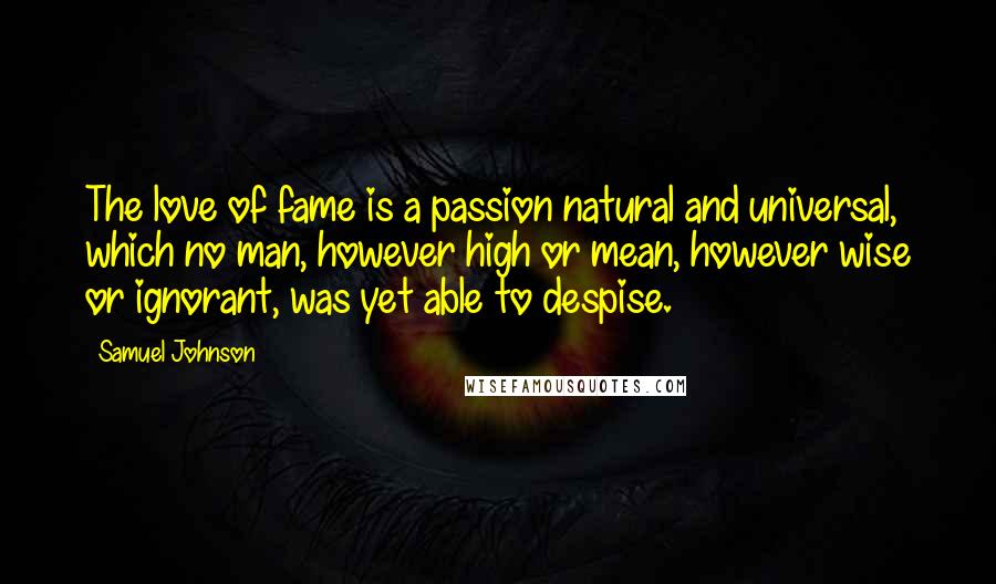 Samuel Johnson Quotes: The love of fame is a passion natural and universal, which no man, however high or mean, however wise or ignorant, was yet able to despise.
