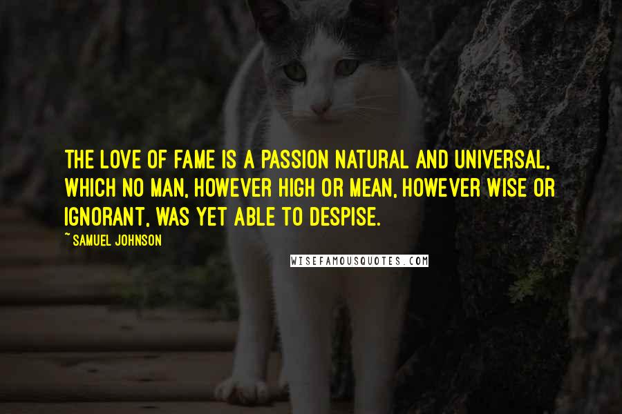 Samuel Johnson Quotes: The love of fame is a passion natural and universal, which no man, however high or mean, however wise or ignorant, was yet able to despise.