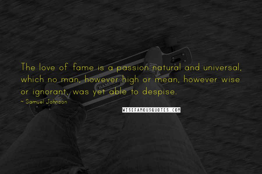 Samuel Johnson Quotes: The love of fame is a passion natural and universal, which no man, however high or mean, however wise or ignorant, was yet able to despise.