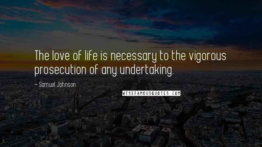 Samuel Johnson Quotes: The love of life is necessary to the vigorous prosecution of any undertaking.