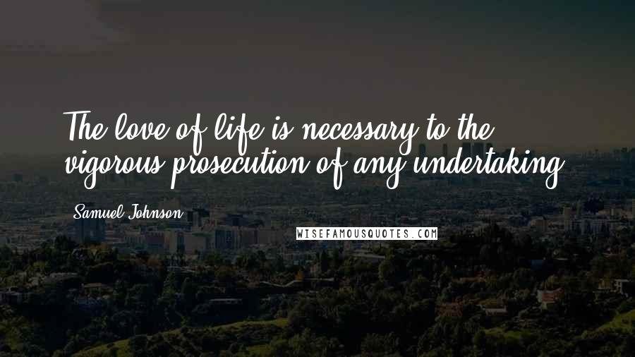 Samuel Johnson Quotes: The love of life is necessary to the vigorous prosecution of any undertaking.