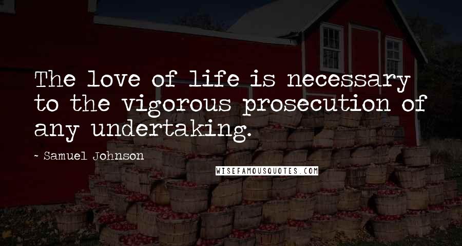 Samuel Johnson Quotes: The love of life is necessary to the vigorous prosecution of any undertaking.