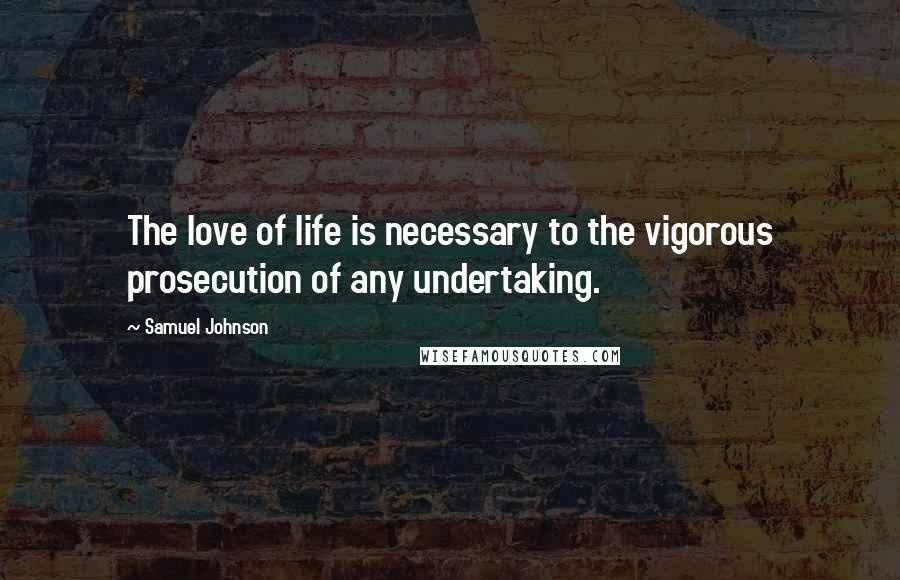 Samuel Johnson Quotes: The love of life is necessary to the vigorous prosecution of any undertaking.