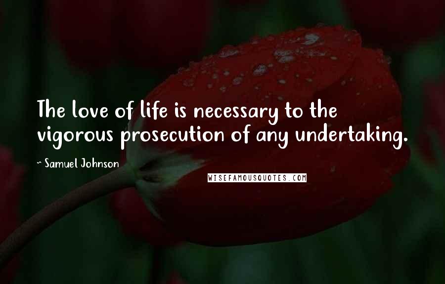 Samuel Johnson Quotes: The love of life is necessary to the vigorous prosecution of any undertaking.