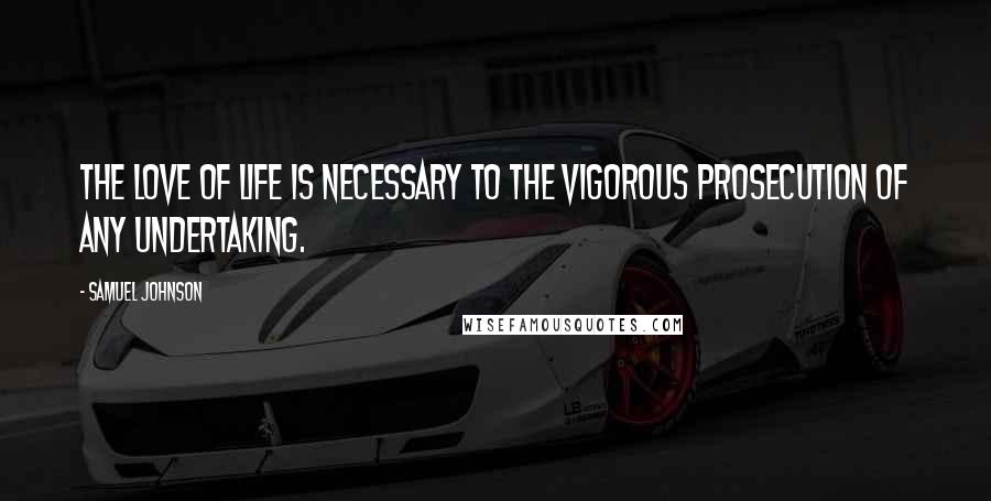 Samuel Johnson Quotes: The love of life is necessary to the vigorous prosecution of any undertaking.