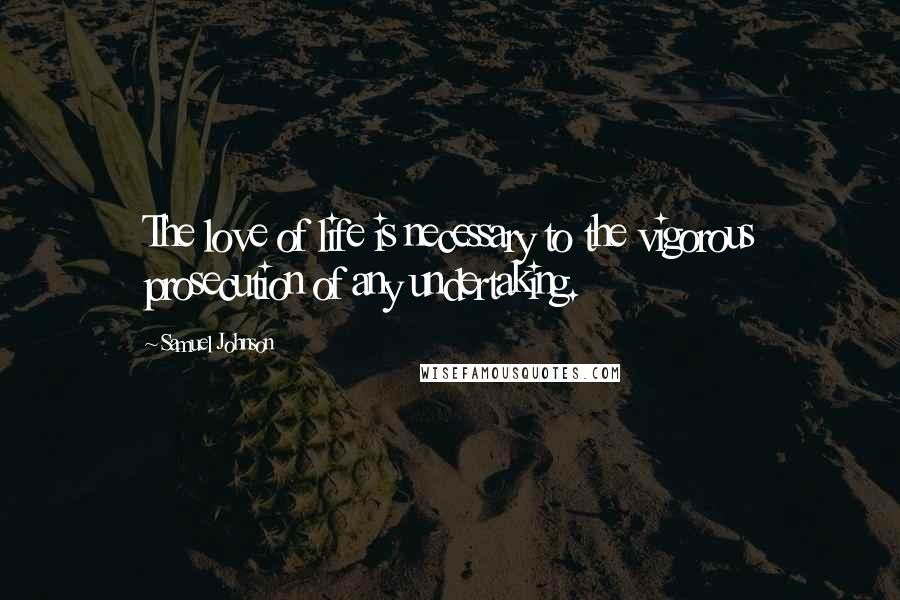 Samuel Johnson Quotes: The love of life is necessary to the vigorous prosecution of any undertaking.