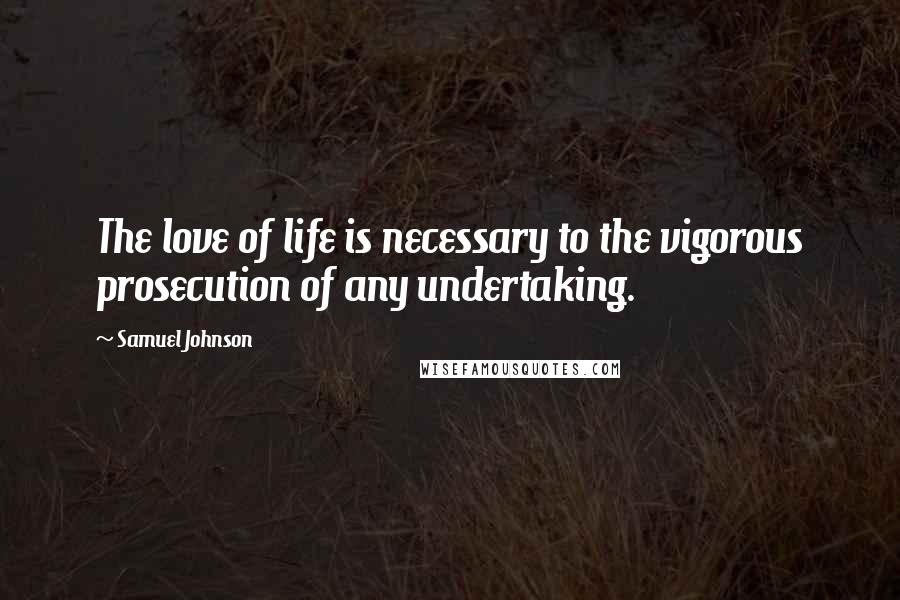 Samuel Johnson Quotes: The love of life is necessary to the vigorous prosecution of any undertaking.