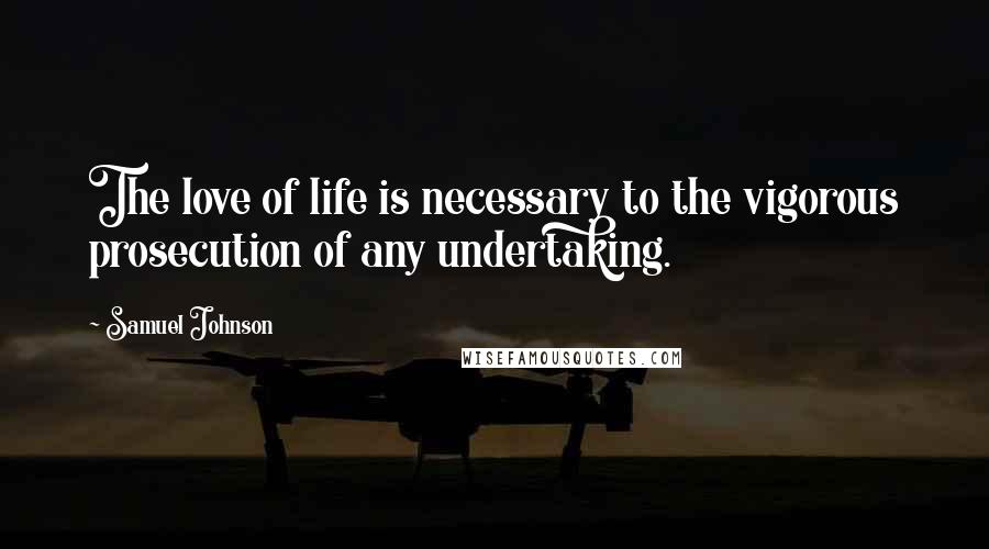 Samuel Johnson Quotes: The love of life is necessary to the vigorous prosecution of any undertaking.