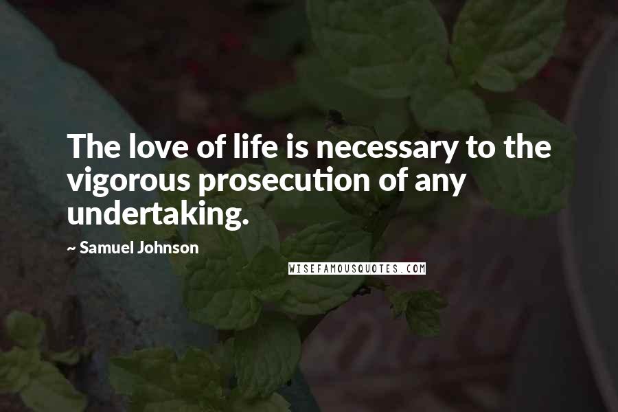 Samuel Johnson Quotes: The love of life is necessary to the vigorous prosecution of any undertaking.