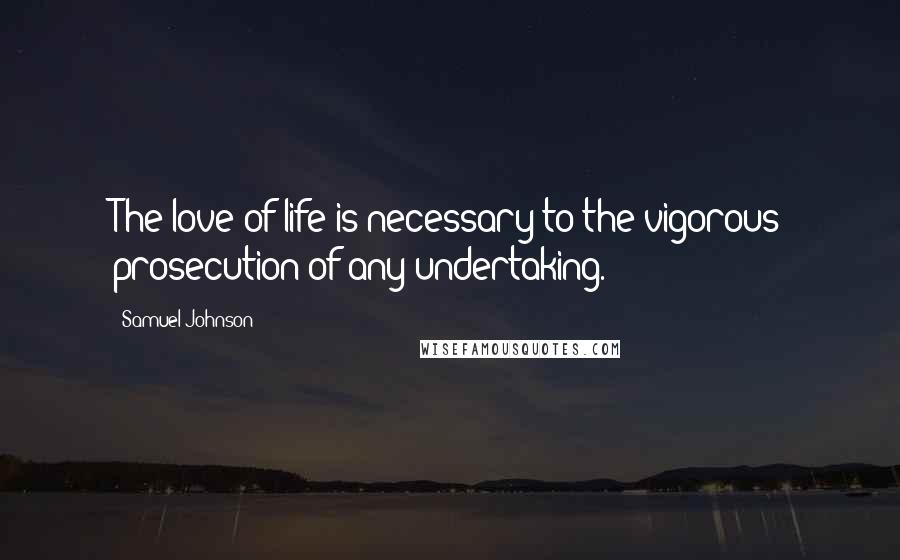 Samuel Johnson Quotes: The love of life is necessary to the vigorous prosecution of any undertaking.