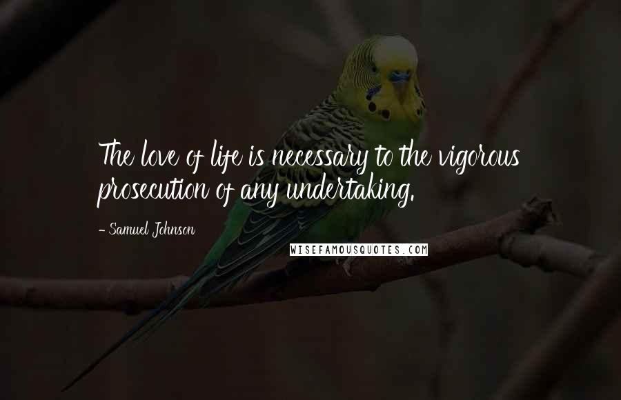 Samuel Johnson Quotes: The love of life is necessary to the vigorous prosecution of any undertaking.