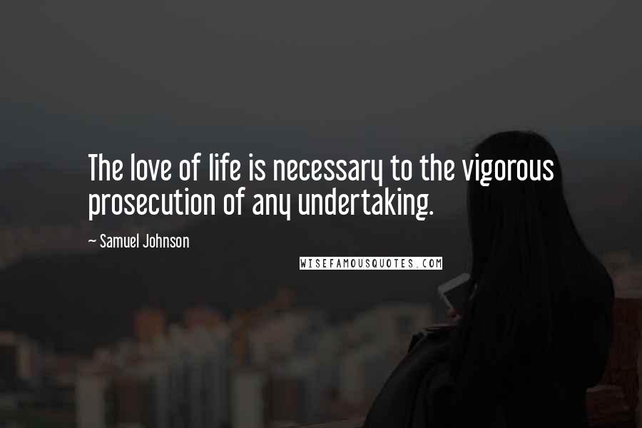 Samuel Johnson Quotes: The love of life is necessary to the vigorous prosecution of any undertaking.