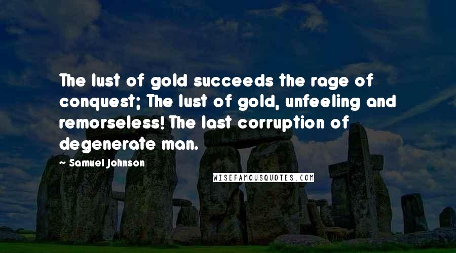 Samuel Johnson Quotes: The lust of gold succeeds the rage of conquest; The lust of gold, unfeeling and remorseless! The last corruption of degenerate man.