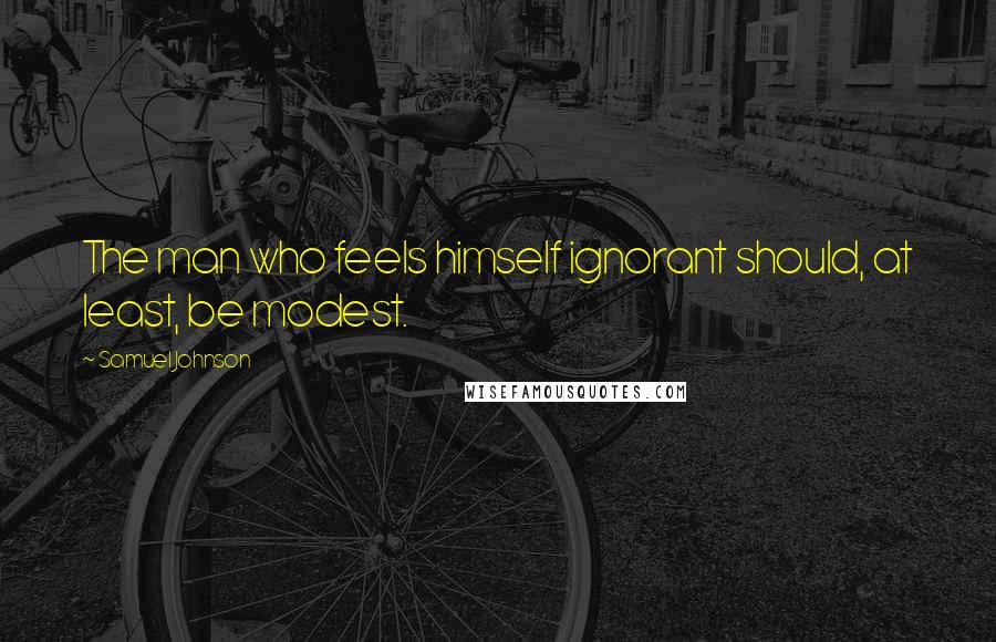Samuel Johnson Quotes: The man who feels himself ignorant should, at least, be modest.