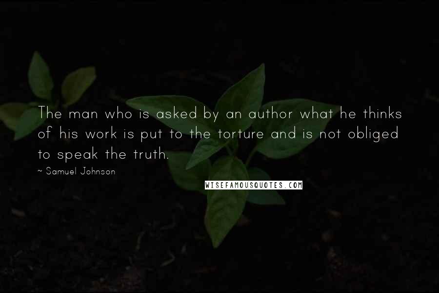 Samuel Johnson Quotes: The man who is asked by an author what he thinks of his work is put to the torture and is not obliged to speak the truth.