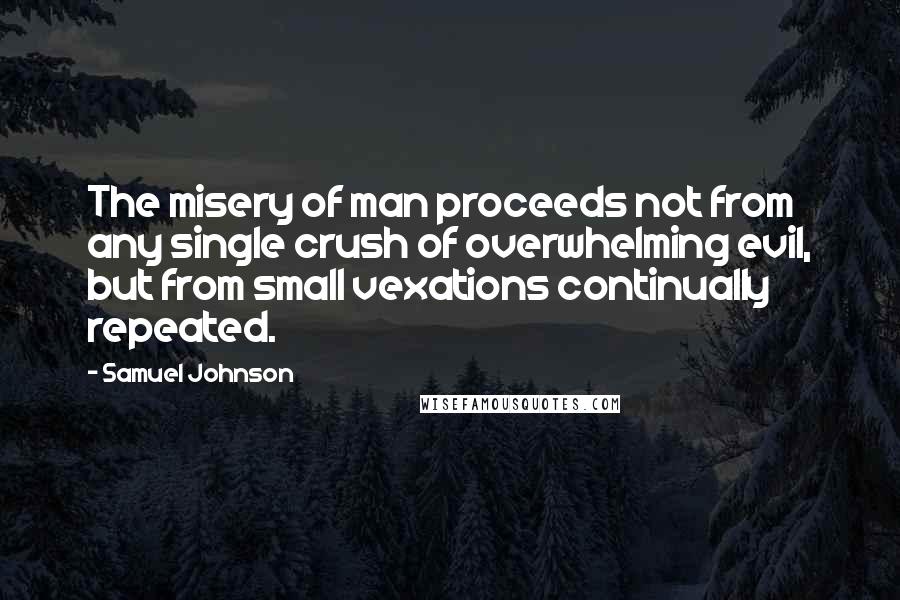 Samuel Johnson Quotes: The misery of man proceeds not from any single crush of overwhelming evil, but from small vexations continually repeated.