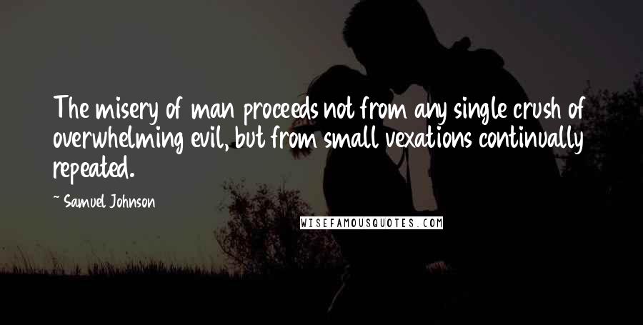 Samuel Johnson Quotes: The misery of man proceeds not from any single crush of overwhelming evil, but from small vexations continually repeated.