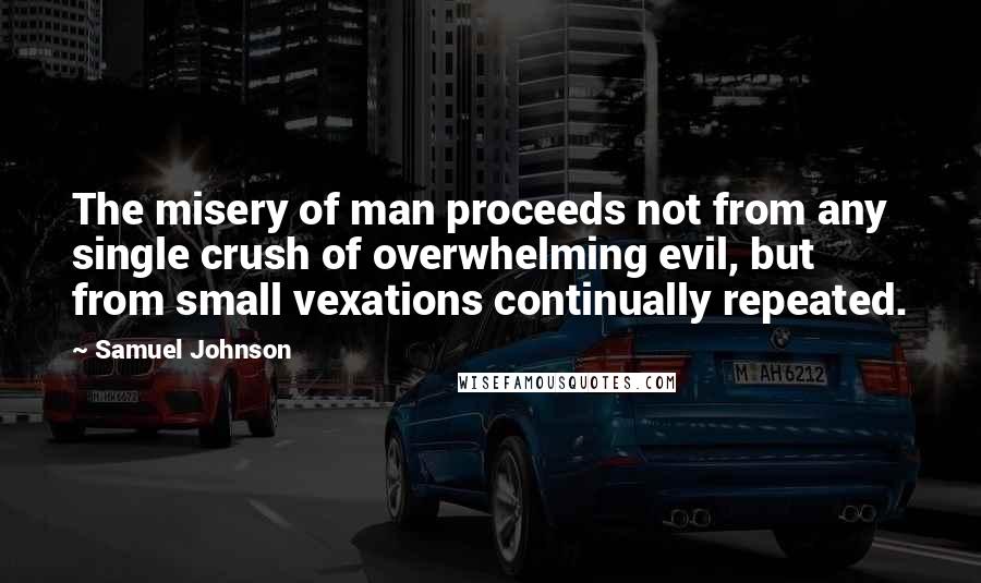 Samuel Johnson Quotes: The misery of man proceeds not from any single crush of overwhelming evil, but from small vexations continually repeated.