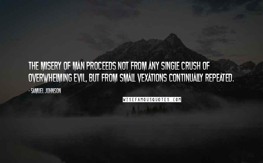 Samuel Johnson Quotes: The misery of man proceeds not from any single crush of overwhelming evil, but from small vexations continually repeated.