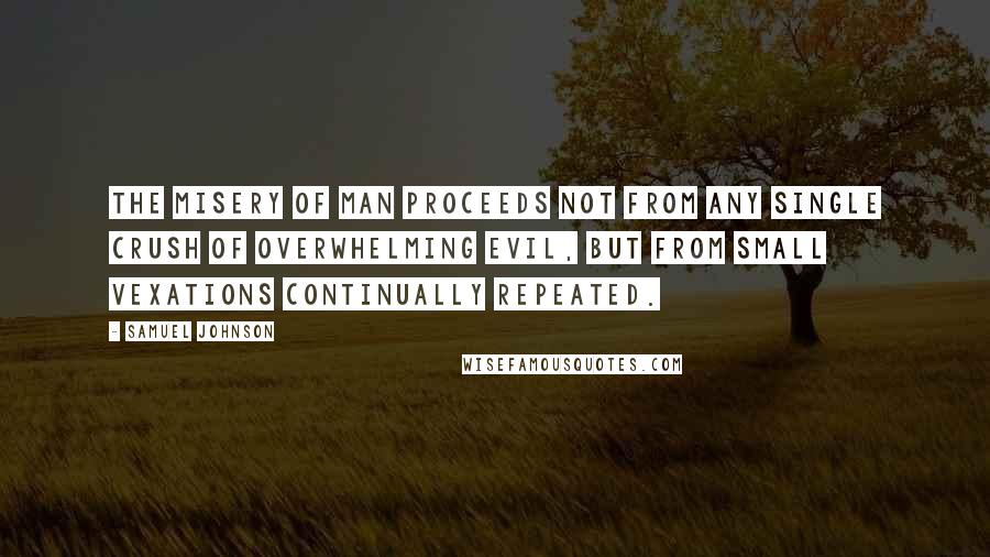 Samuel Johnson Quotes: The misery of man proceeds not from any single crush of overwhelming evil, but from small vexations continually repeated.
