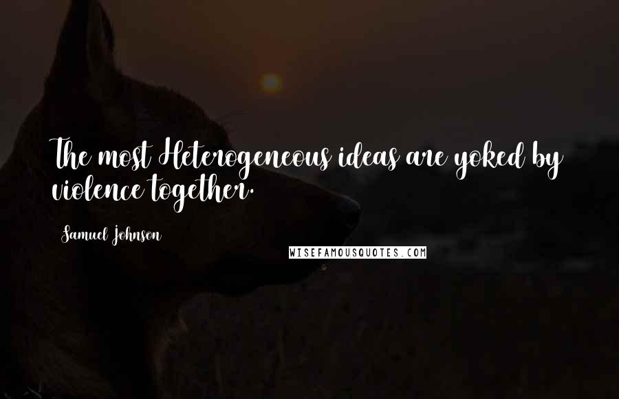 Samuel Johnson Quotes: The most Heterogeneous ideas are yoked by violence together.