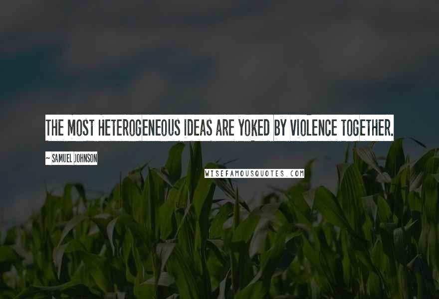 Samuel Johnson Quotes: The most Heterogeneous ideas are yoked by violence together.