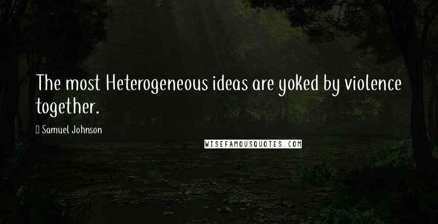 Samuel Johnson Quotes: The most Heterogeneous ideas are yoked by violence together.