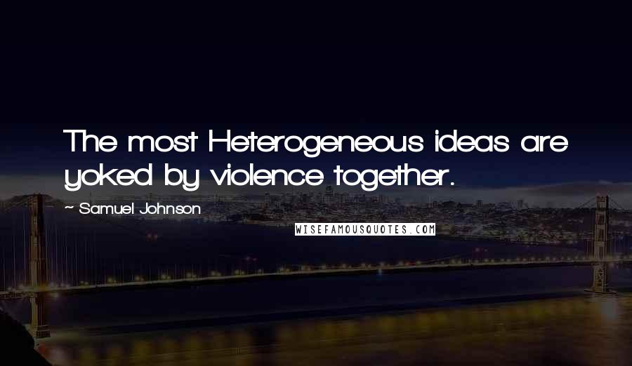 Samuel Johnson Quotes: The most Heterogeneous ideas are yoked by violence together.