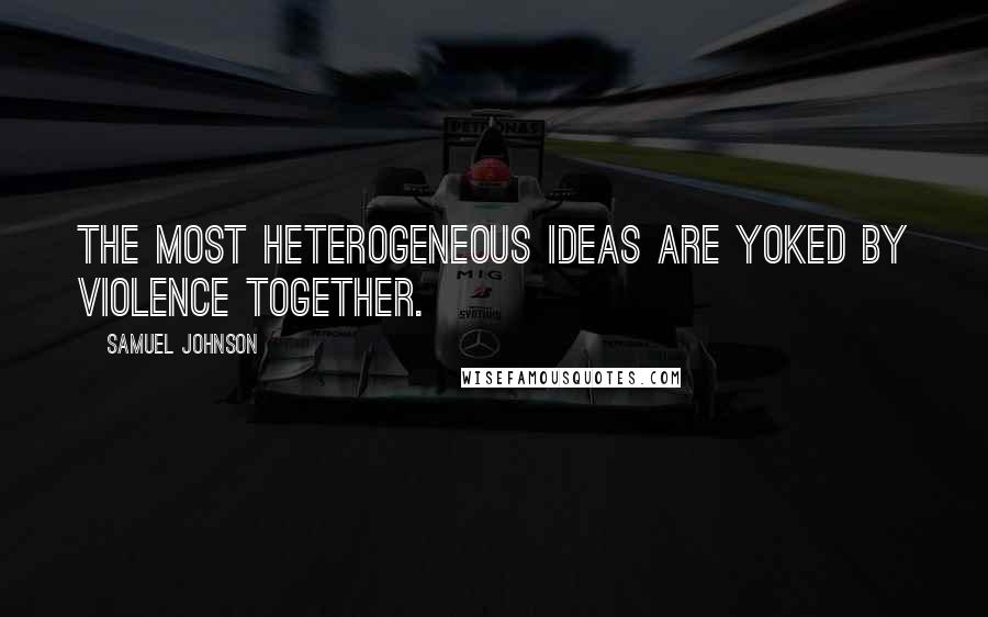 Samuel Johnson Quotes: The most Heterogeneous ideas are yoked by violence together.