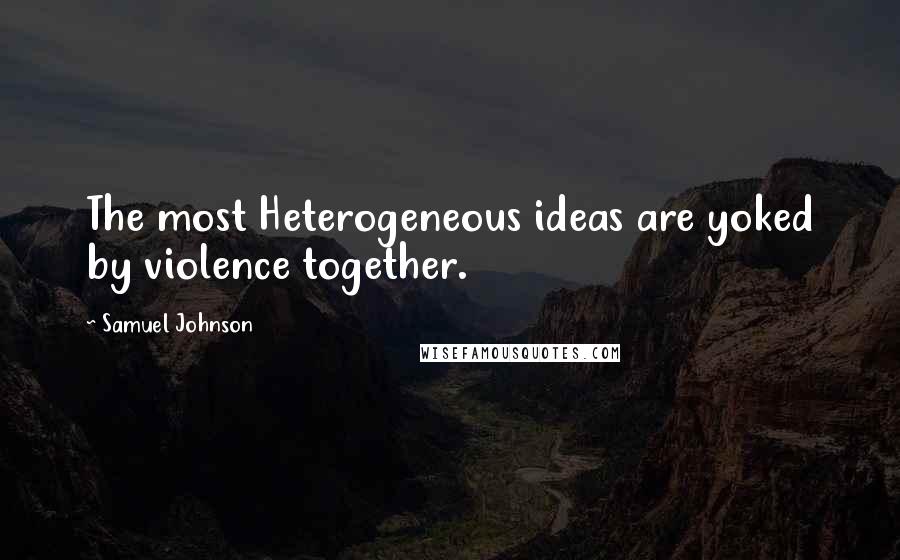 Samuel Johnson Quotes: The most Heterogeneous ideas are yoked by violence together.