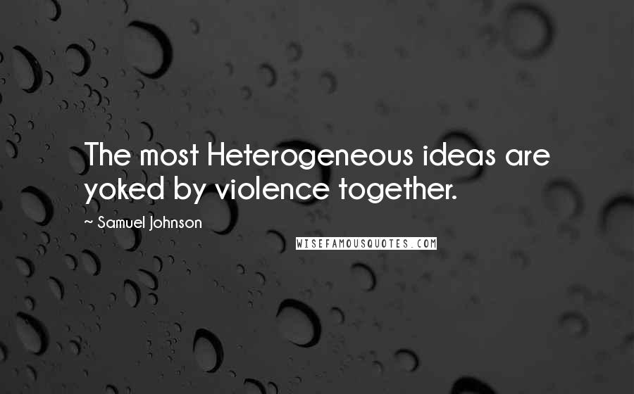 Samuel Johnson Quotes: The most Heterogeneous ideas are yoked by violence together.