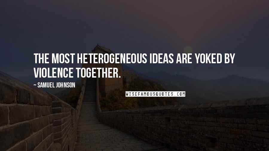 Samuel Johnson Quotes: The most Heterogeneous ideas are yoked by violence together.