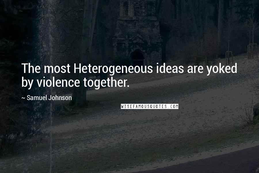 Samuel Johnson Quotes: The most Heterogeneous ideas are yoked by violence together.