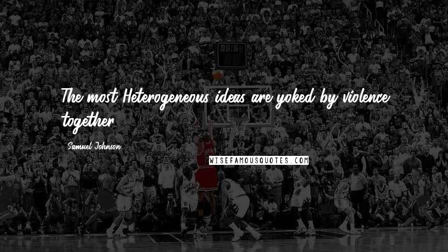 Samuel Johnson Quotes: The most Heterogeneous ideas are yoked by violence together.