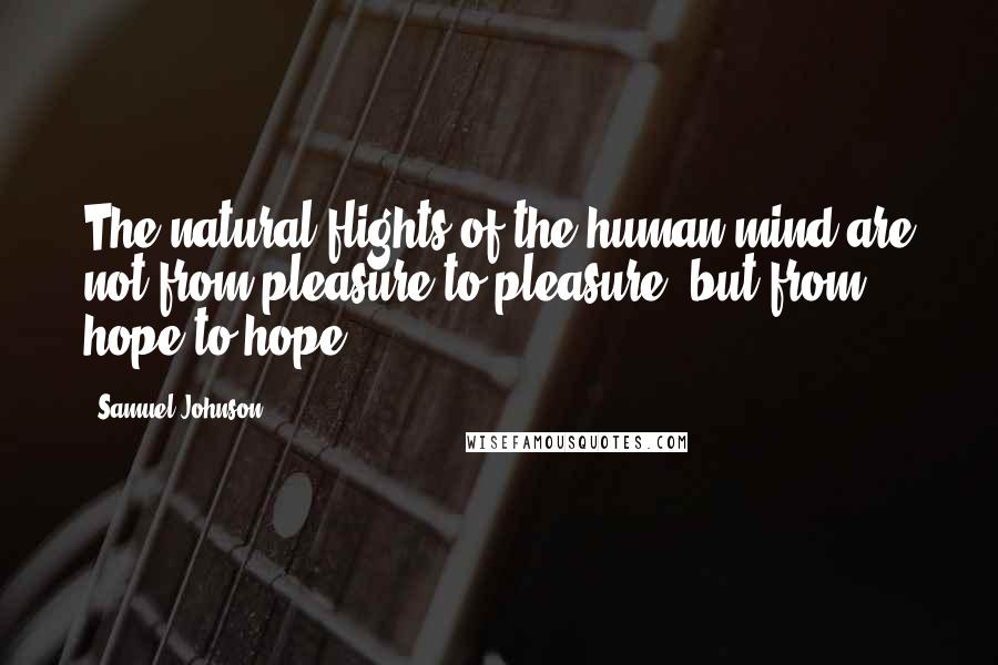 Samuel Johnson Quotes: The natural flights of the human mind are not from pleasure to pleasure, but from hope to hope.