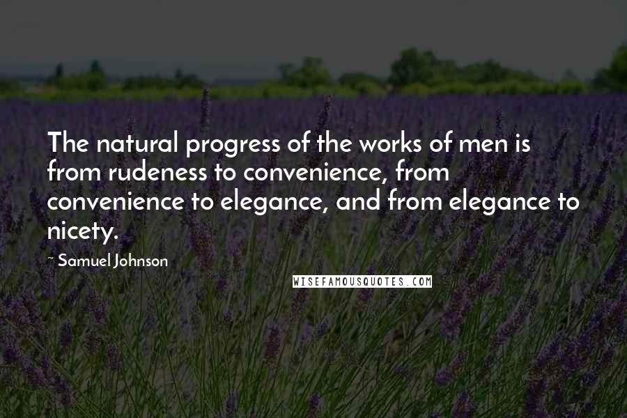 Samuel Johnson Quotes: The natural progress of the works of men is from rudeness to convenience, from convenience to elegance, and from elegance to nicety.
