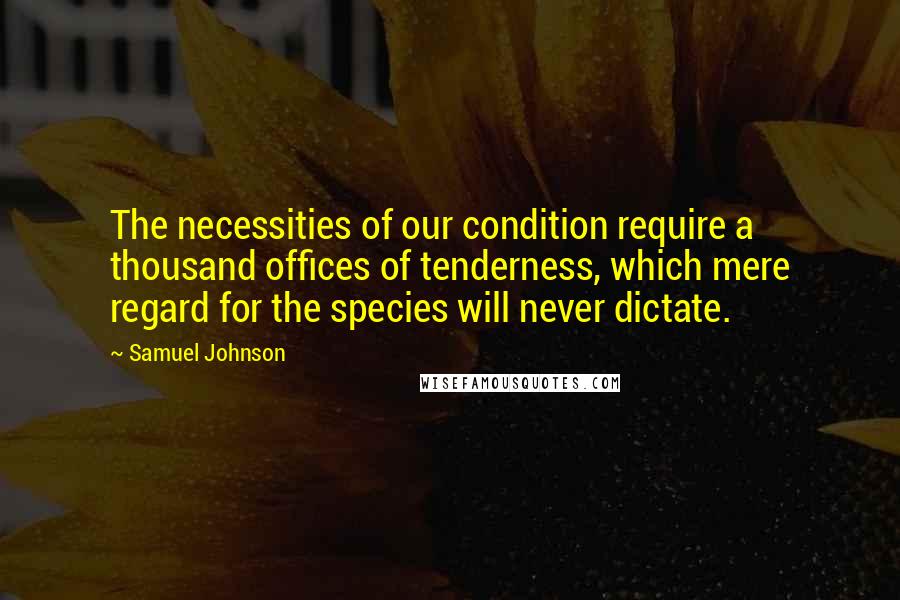 Samuel Johnson Quotes: The necessities of our condition require a thousand offices of tenderness, which mere regard for the species will never dictate.