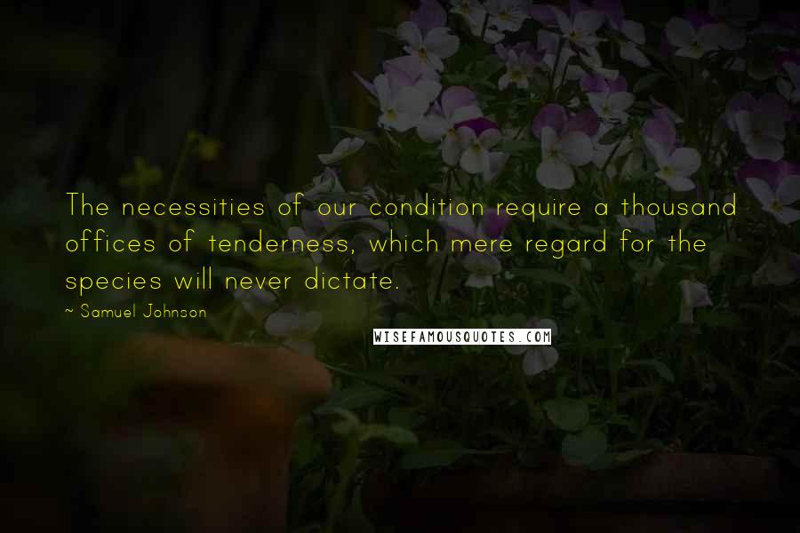 Samuel Johnson Quotes: The necessities of our condition require a thousand offices of tenderness, which mere regard for the species will never dictate.