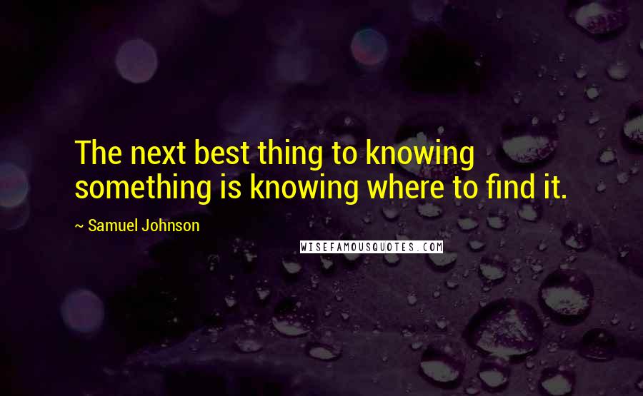 Samuel Johnson Quotes: The next best thing to knowing something is knowing where to find it.