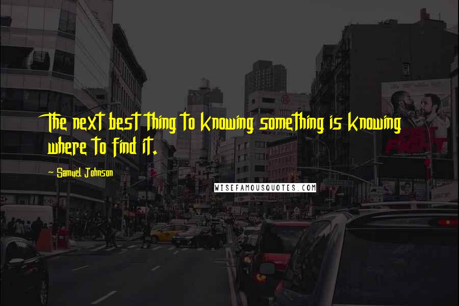 Samuel Johnson Quotes: The next best thing to knowing something is knowing where to find it.