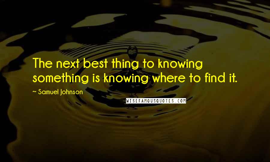 Samuel Johnson Quotes: The next best thing to knowing something is knowing where to find it.