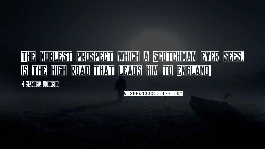 Samuel Johnson Quotes: The noblest prospect which a Scotchman ever sees, is the high road that leads him to England!