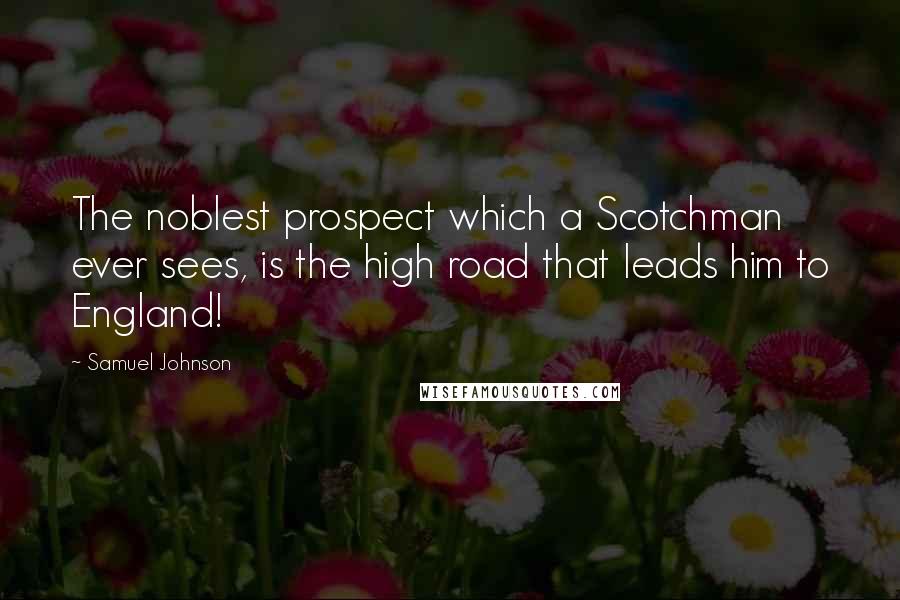 Samuel Johnson Quotes: The noblest prospect which a Scotchman ever sees, is the high road that leads him to England!