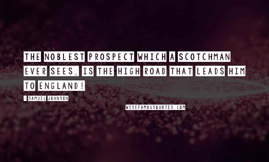 Samuel Johnson Quotes: The noblest prospect which a Scotchman ever sees, is the high road that leads him to England!
