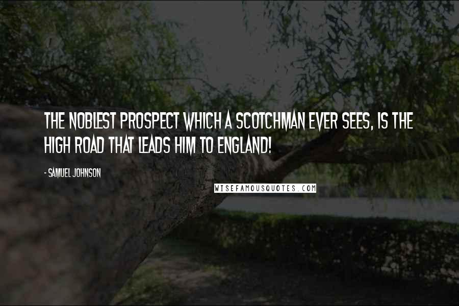 Samuel Johnson Quotes: The noblest prospect which a Scotchman ever sees, is the high road that leads him to England!