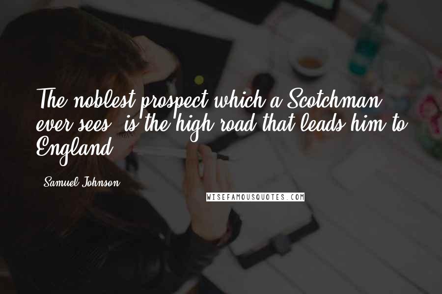 Samuel Johnson Quotes: The noblest prospect which a Scotchman ever sees, is the high road that leads him to England!