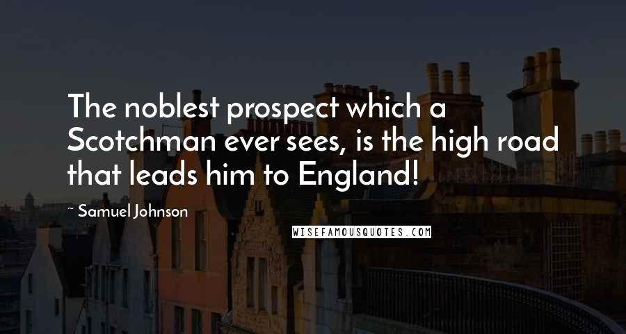 Samuel Johnson Quotes: The noblest prospect which a Scotchman ever sees, is the high road that leads him to England!