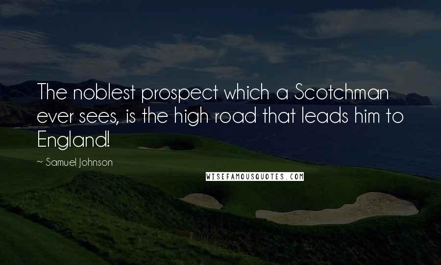 Samuel Johnson Quotes: The noblest prospect which a Scotchman ever sees, is the high road that leads him to England!