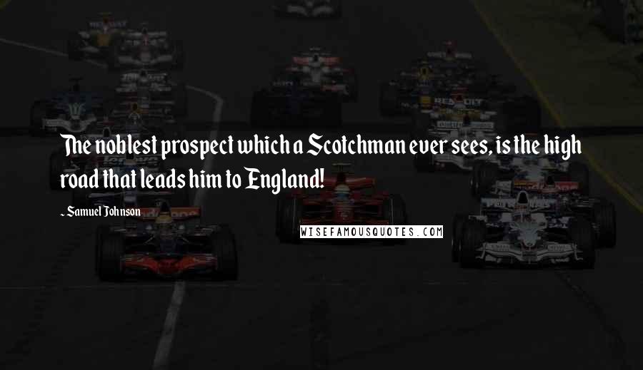 Samuel Johnson Quotes: The noblest prospect which a Scotchman ever sees, is the high road that leads him to England!