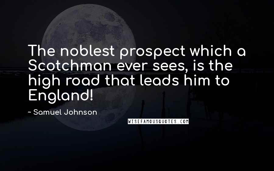 Samuel Johnson Quotes: The noblest prospect which a Scotchman ever sees, is the high road that leads him to England!